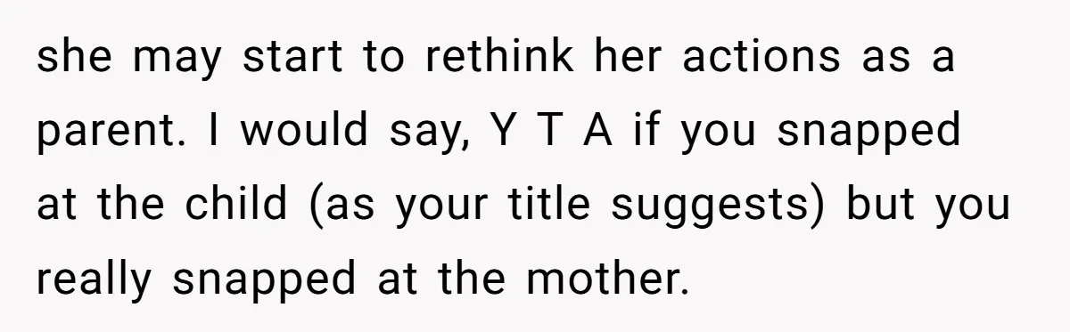 she may start to rethink her actions as a parent. I would say, Y T A if you snapped at the child (as your title suggests) but you really snapped...