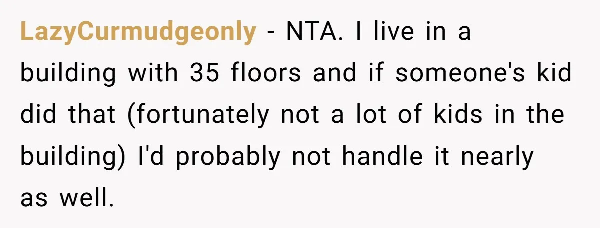 LazyCurmudgeonly − NTA. I live in a building with 35 floors and if someone's kid did that (fortunately not a lot of kids in the building) I'd probably not handle...