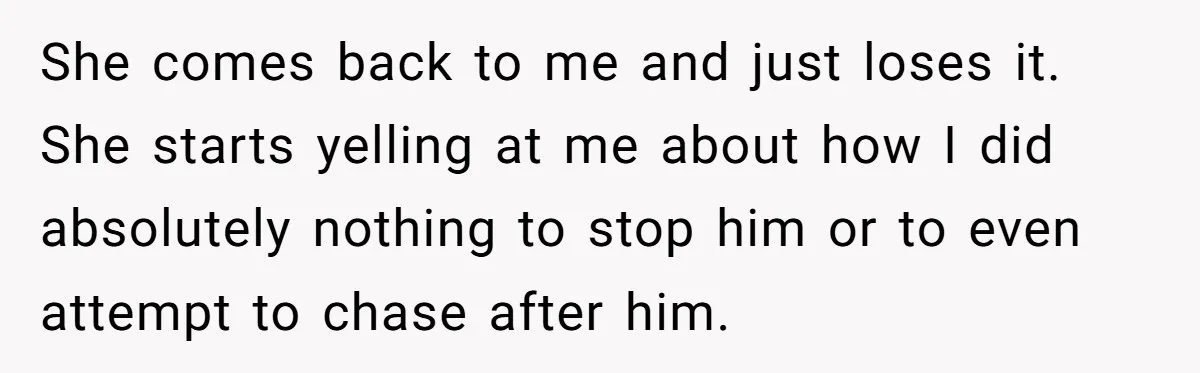 She comes back to me and just loses it. She starts yelling at me about how I did absolutely nothing to stop him or to even attempt to chase after...