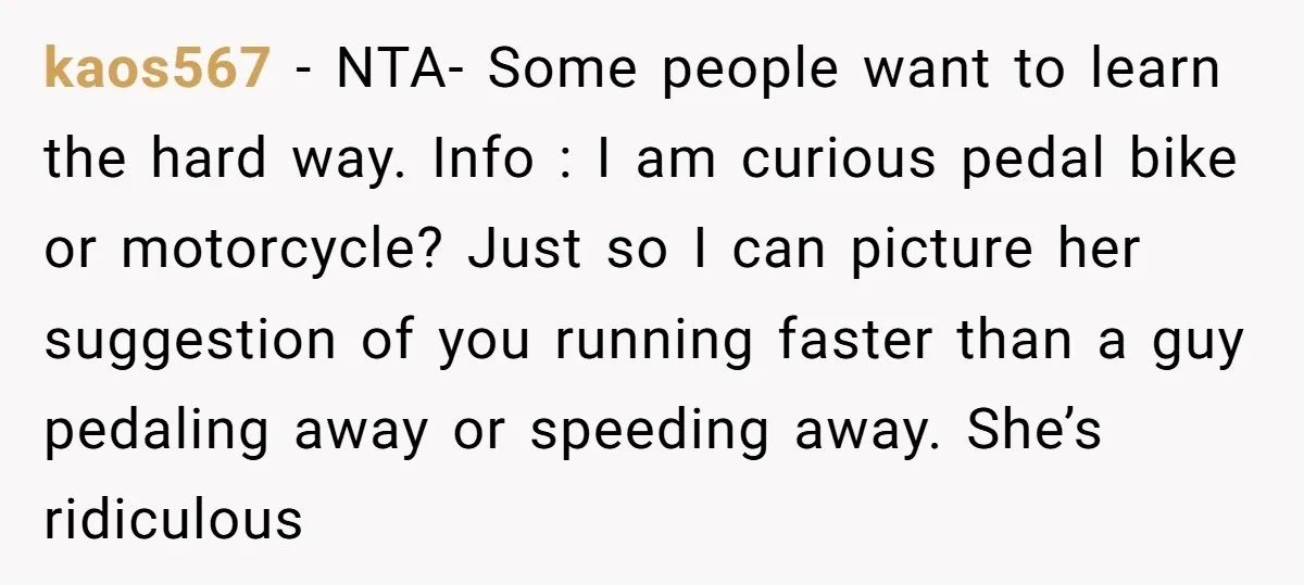 kaos567 − NTA- Some people want to learn the hard way. Info : I am curious pedal bike or motorcycle? Just so I can picture her suggestion of you running...