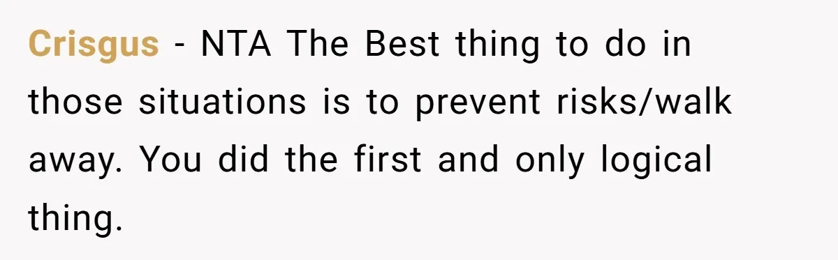 Crisgus − NTA The Best thing to do in those situations is to prevent risks/walk away. You did the first and only logical thing.