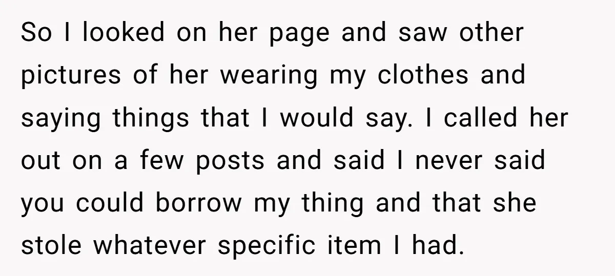 So I looked on her page and saw other pictures of her wearing my clothes and saying things that I would say. I called her out on a few posts...