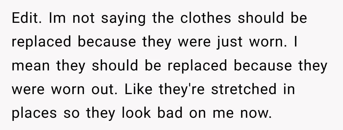 Edit. Im not saying the clothes should be replaced because they were just worn. I mean they should be replaced because they were worn out. Like they're stretched in places...