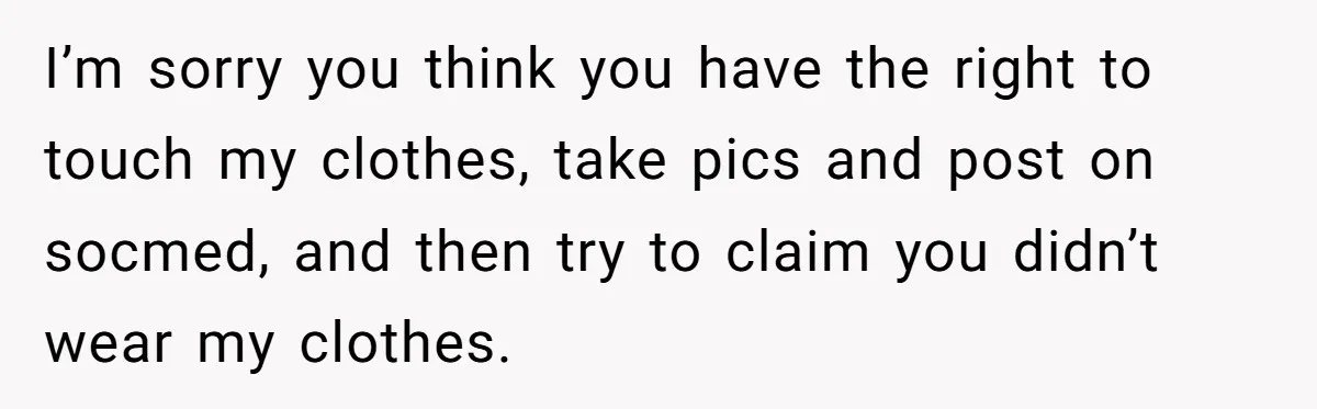 I’m sorry you think you have the right to touch my clothes, take pics and post on socmed, and then try to claim you didn’t wear my clothes.