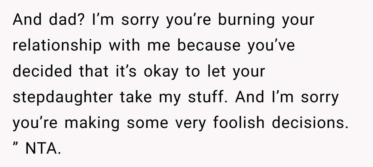 And dad? I’m sorry you’re burning your relationship with me because you’ve decided that it’s okay to let your stepdaughter take my stuff. And I’m sorry you’re making some very...