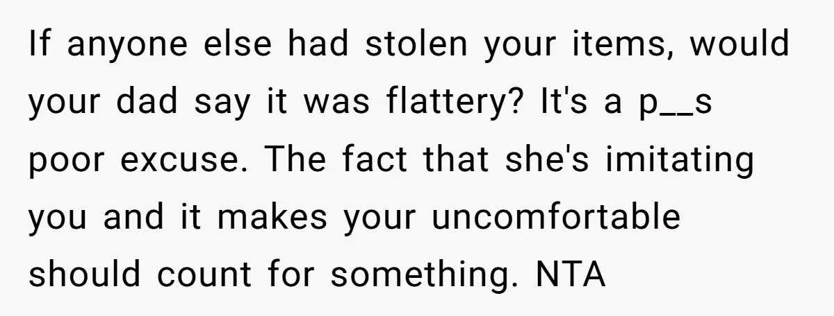 If anyone else had stolen your items, would your dad say it was flattery? It's a p__s poor excuse. The fact that she's imitating you and it makes your uncomfortable...