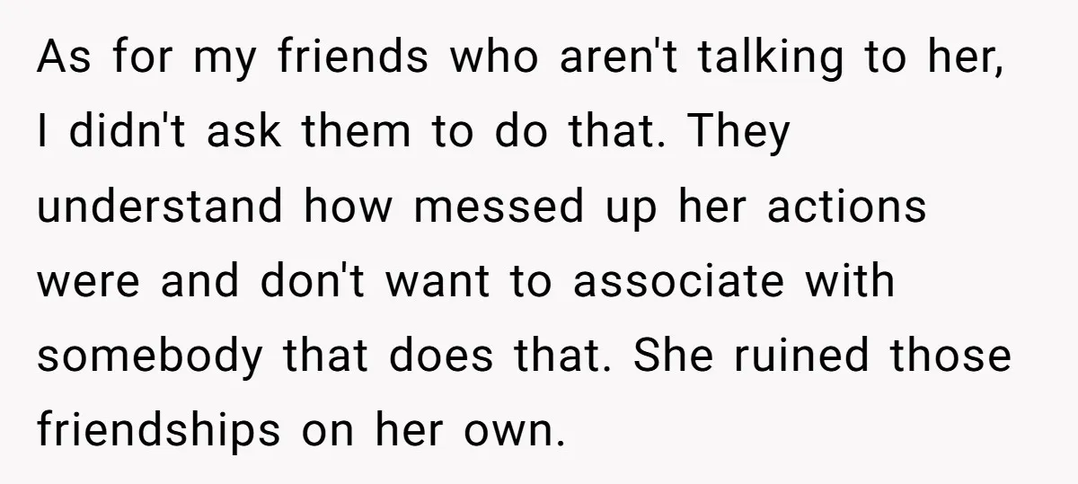 As for my friends who aren't talking to her, I didn't ask them to do that. They understand how messed up her actions were and don't want to associate with...