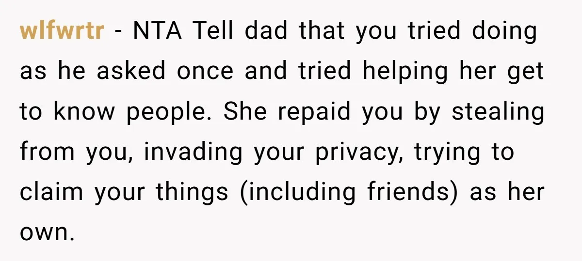 wlfwrtr − NTA Tell dad that you tried doing as he asked once and tried helping her get to know people. She repaid you by stealing from you, invading your...
