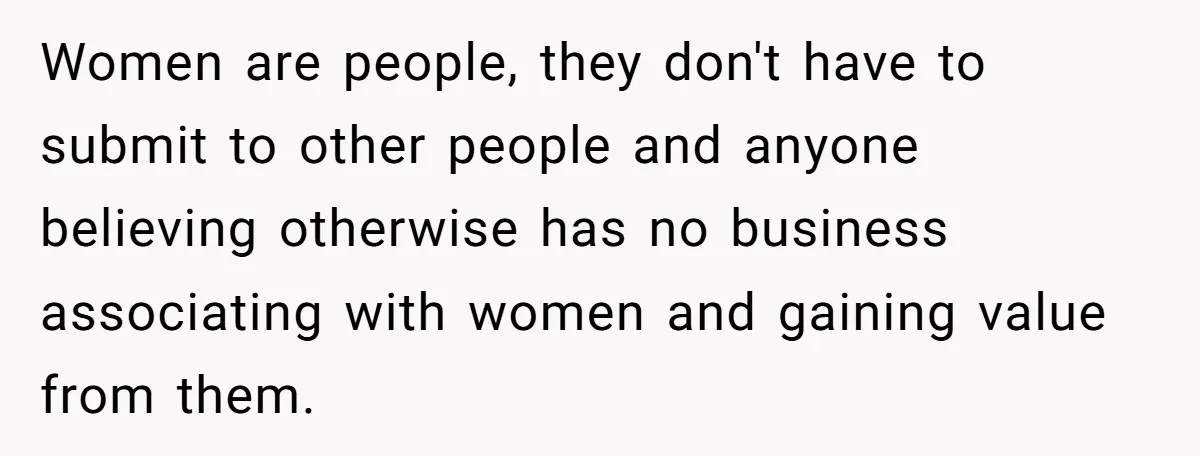 Women are people, they don't have to submit to other people and anyone believing otherwise has no business associating with women and gaining value from them.