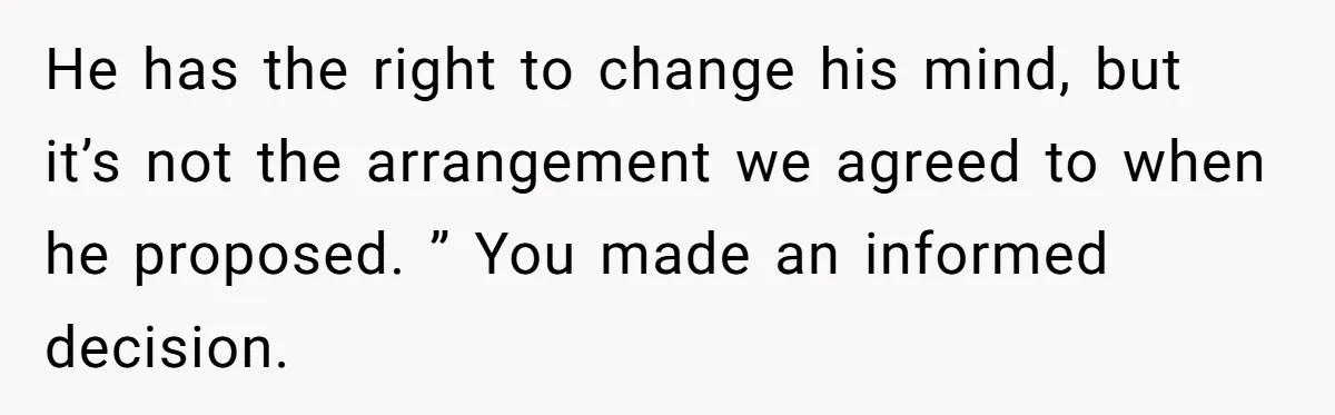 He has the right to change his mind, but it’s not the arrangement we agreed to when he proposed. ” You made an informed decision.