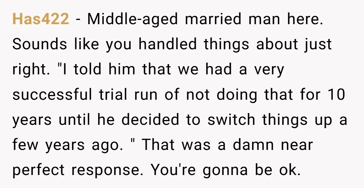 Has422 − Middle-aged married man here. Sounds like you handled things about just right. "I told him that we had a very successful trial run of not doing that for...