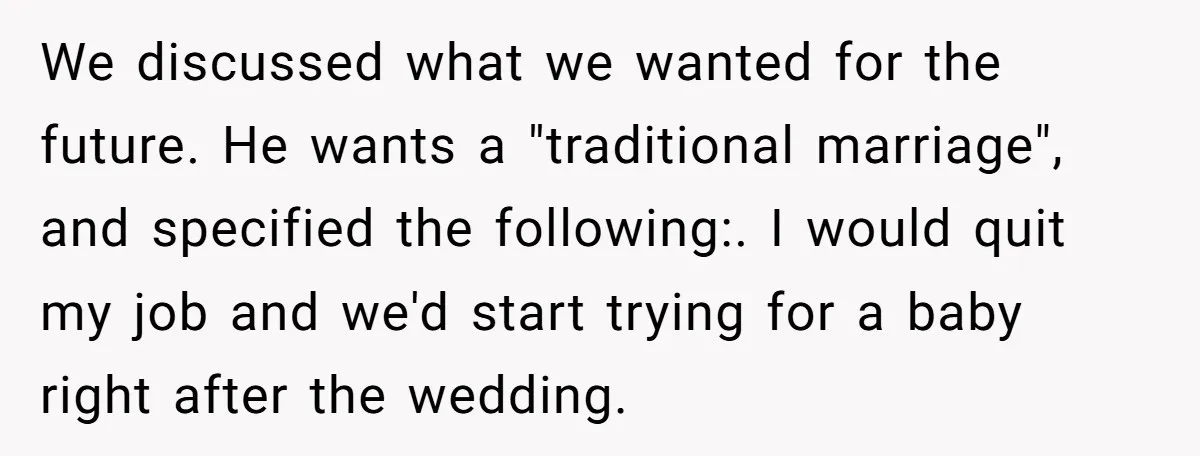 We discussed what we wanted for the future. He wants a "traditional marriage", and specified the following:. I would quit my job and we'd start trying for a baby right...