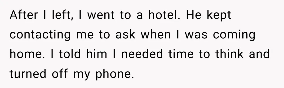 After I left, I went to a hotel. He kept contacting me to ask when I was coming home. I told him I needed time to think and turned off...