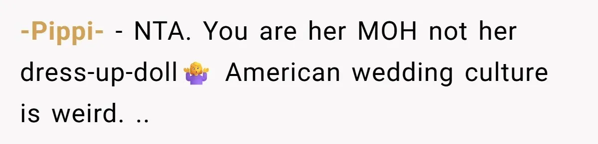 -Pippi- − NTA. You are her MOH not her dress-up-doll🤷♀️ American wedding culture is weird. ..
