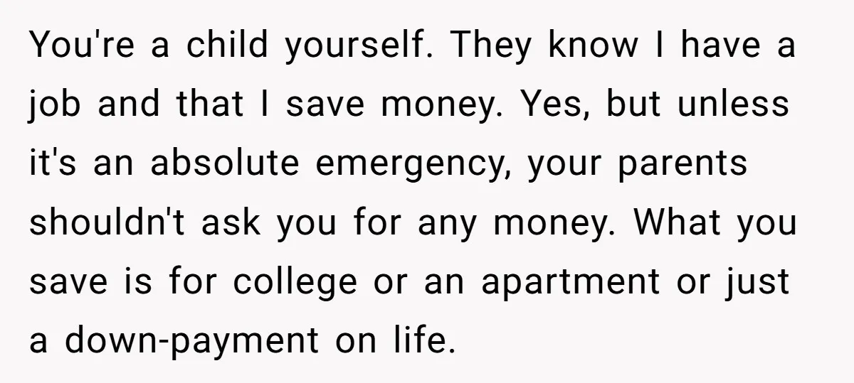 You're a child yourself. They know I have a job and that I save money. Yes, but unless it's an absolute emergency, your parents shouldn't ask you for any money....