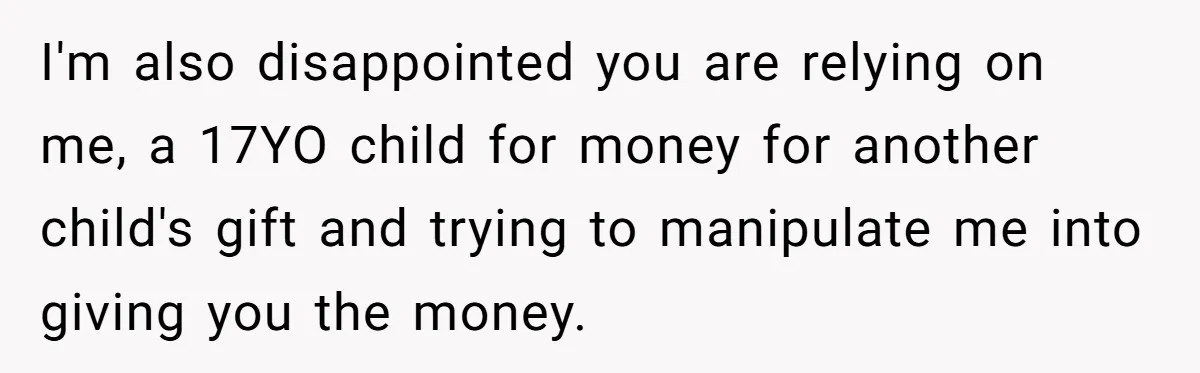 I'm also disappointed you are relying on me, a 17YO child for money for another child's gift and trying to manipulate me into giving you the money.