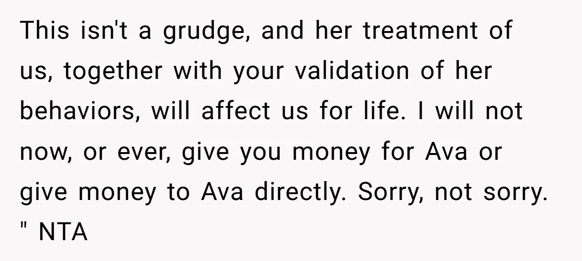 This isn't a grudge, and her treatment of us, together with your validation of her behaviors, will affect us for life. I will not now, or ever, give you money...