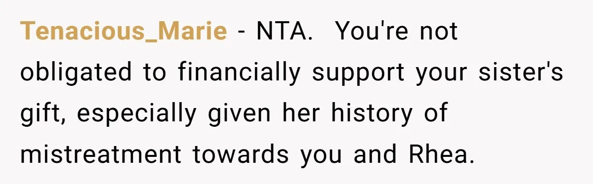Tenacious_Marie − NTA.  You're not obligated to financially support your sister's gift, especially given her history of mistreatment towards you and Rhea.
