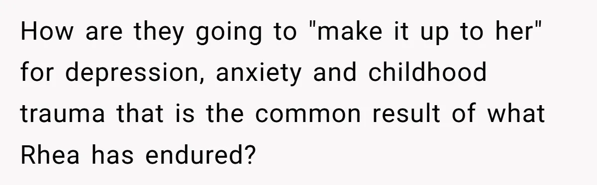 How are they going to "make it up to her" for depression, anxiety and childhood trauma that is the common result of what Rhea has endured?