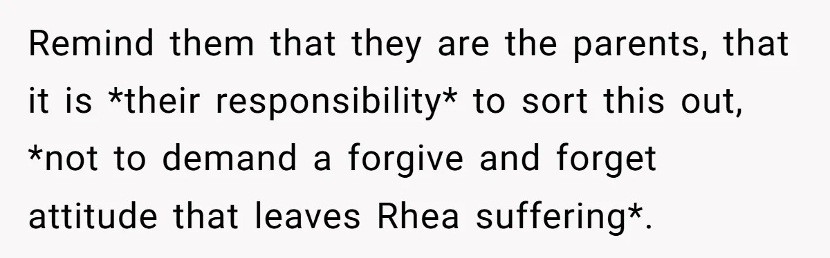 Remind them that they are the parents, that it is *their responsibility* to sort this out, *not to demand a forgive and forget attitude that leaves Rhea suffering*.