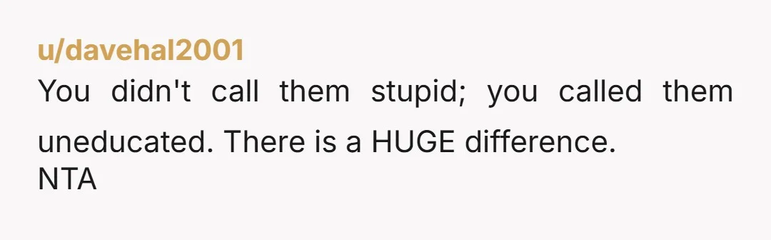 You didn't call them stupid; you called them uneducated. There is a HUGE difference. NTA