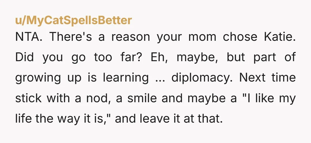 NTA. There's a reason your mom chose Katie. Did you go too far? Eh, maybe, but part of growing up is learning ... diplomacy. Next time stick with a nod,...