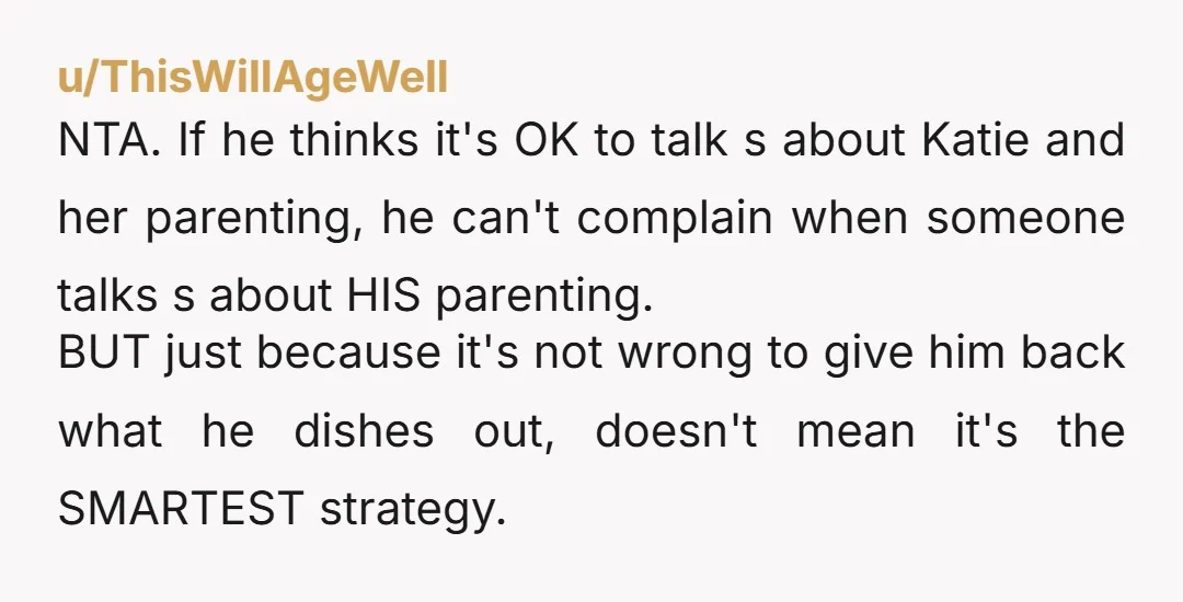 NTA. If he thinks it's OK to talk s about Katie and her parenting, he can't complain when someone talks s about HIS parenting. BUT just because it's not wrong...