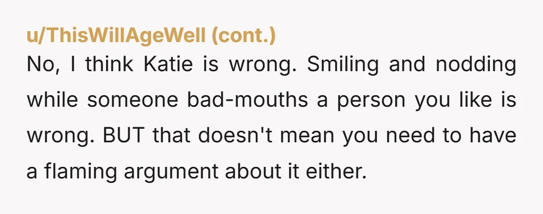 No, I think Katie is wrong. Smiling and nodding while someone bad-mouths a person you like is wrong. BUT that doesn't mean you need to have a flaming argument about...