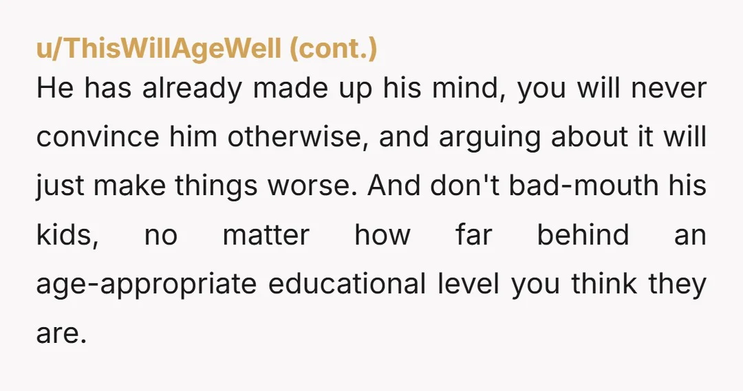 He has already made up his mind, you will never convince him otherwise, and arguing about it will just make things worse. And don't bad-mouth his kids, no matter how...