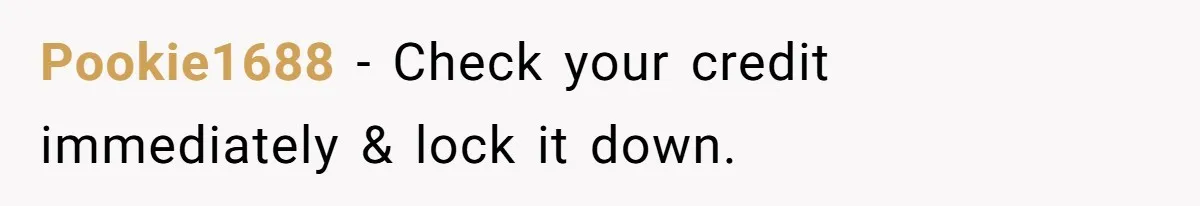 Pookie1688 − Check your credit immediately & lock it down.