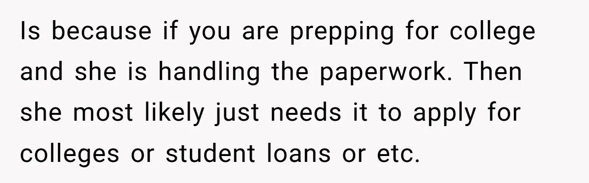 Is because if you are prepping for college and she is handling the paperwork. Then she most likely just needs it to apply for colleges or student loans or etc.