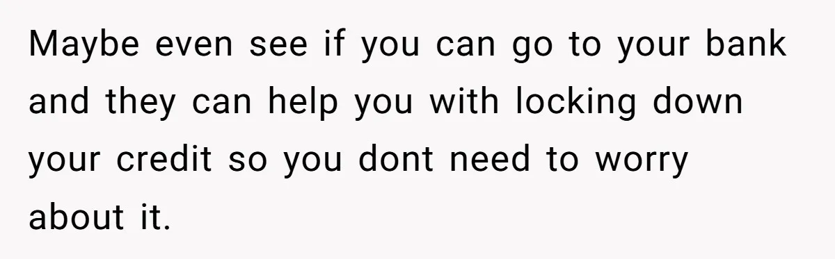 Maybe even see if you can go to your bank and they can help you with locking down your credit so you dont need to worry about it.