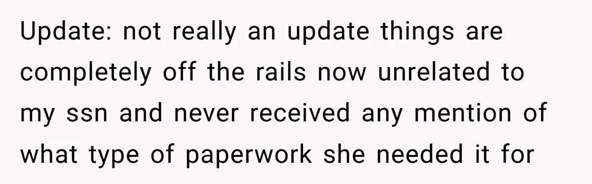 Update: not really an update things are completely off the rails now unrelated to my ssn and never received any mention of what type of paperwork she needed it for