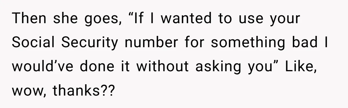 Then she goes, “If I wanted to use your Social Security number for something bad I would’ve done it without asking you” Like, wow, thanks??