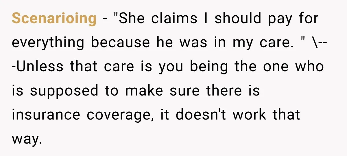 Scenarioing − "She claims I should pay for everything because he was in my care. " \---Unless that care is you being the one who is supposed to make sure...