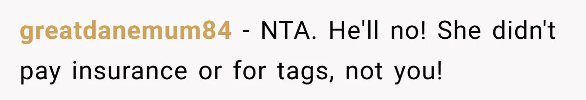 greatdanemum84 − NTA. He'll no! She didn't pay insurance or for tags, not you!