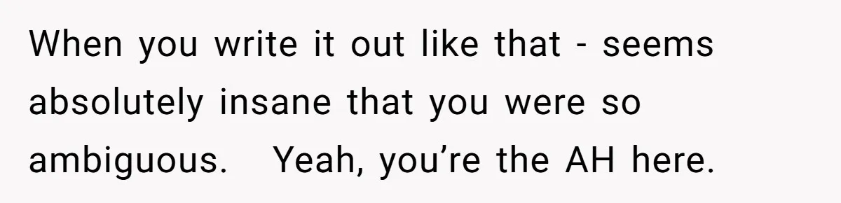 When you write it out like that - seems absolutely insane that you were so ambiguous.   Yeah, you’re the AH here.