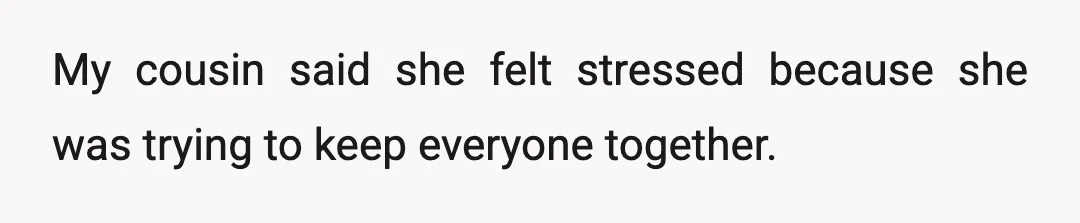 My cousin said she felt stressed because she was trying to keep everyone together.