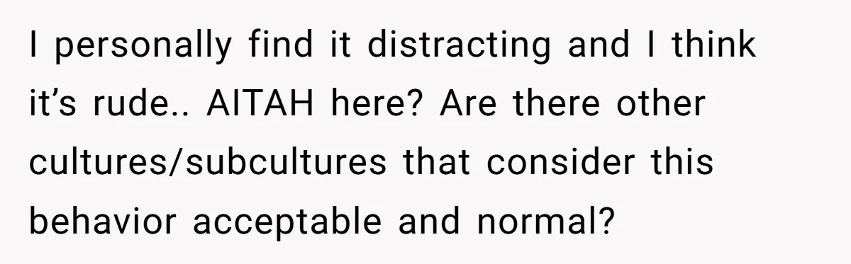I personally find it distracting and I think it’s rude.. AITAH here? Are there other cultures/subcultures that consider this behavior acceptable and normal?