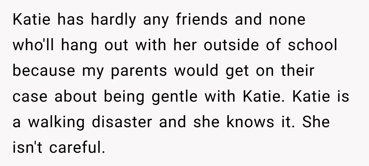 Katie has hardly any friends and none who'll hang out with her outside of school because my parents would get on their case about being gentle with Katie. Katie is...