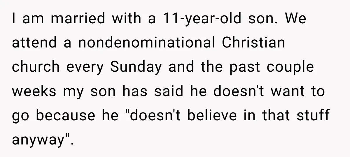 I am married with a 11-year-old son. We attend a nondenominational Christian church every Sunday and the past couple weeks my son has said he doesn't want to go because...