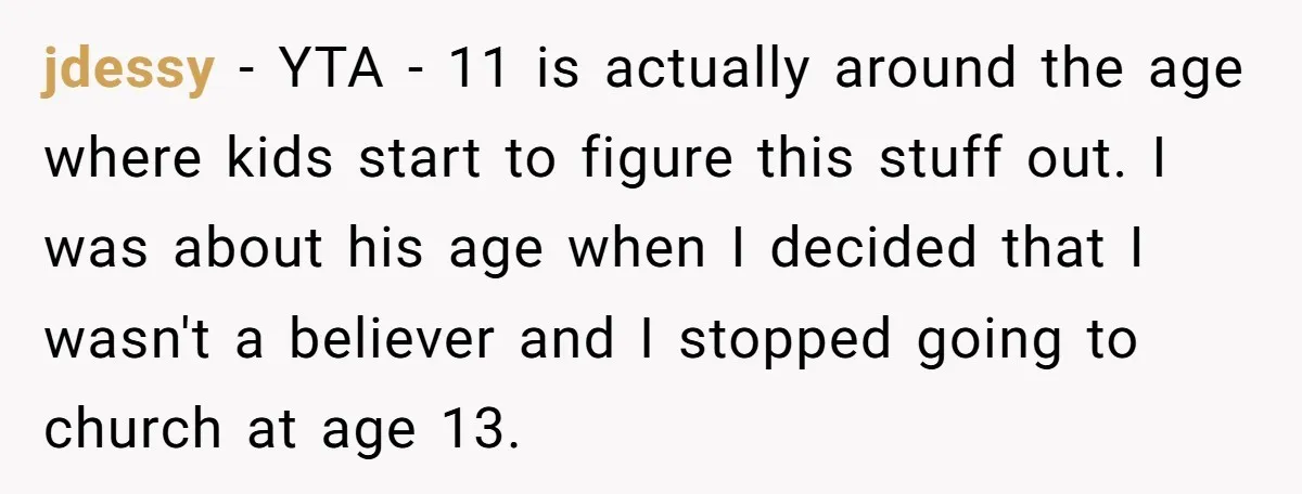 jdessy − YTA - 11 is actually around the age where kids start to figure this stuff out. I was about his age when I decided that I wasn't a...