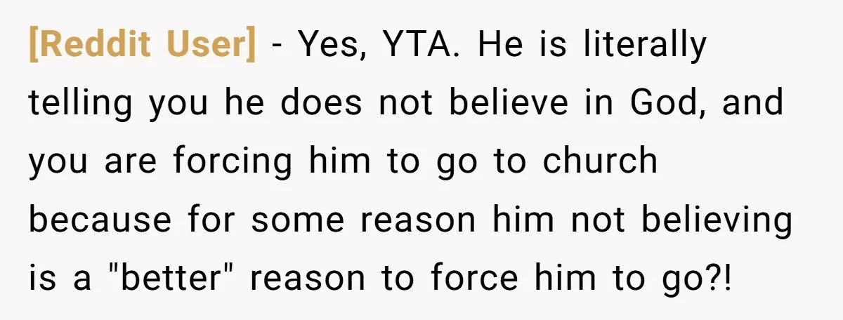 [Reddit User] − Yes, YTA. He is literally telling you he does not believe in God, and you are forcing him to go to church because for some reason him...