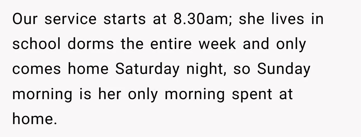 Our service starts at 8.30am; she lives in school dorms the entire week and only comes home Saturday night, so Sunday morning is her only morning spent at home.