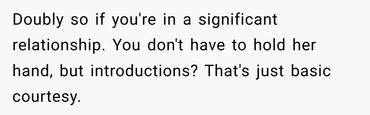 Doubly so if you're in a significant relationship. You don't have to hold her hand, but introductions? That's just basic courtesy.