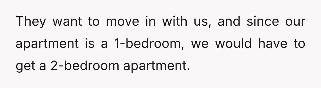 They want to move in with us, and since our apartment is a 1-bedroom, we would have to get a 2-bedroom apartment.