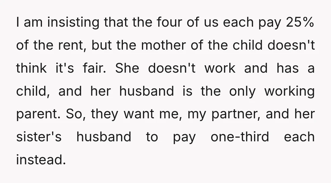 I am insisting that the four of us each pay 25% of the rent, but the mother of the child doesn't think it's fair. She doesn't work and has a...