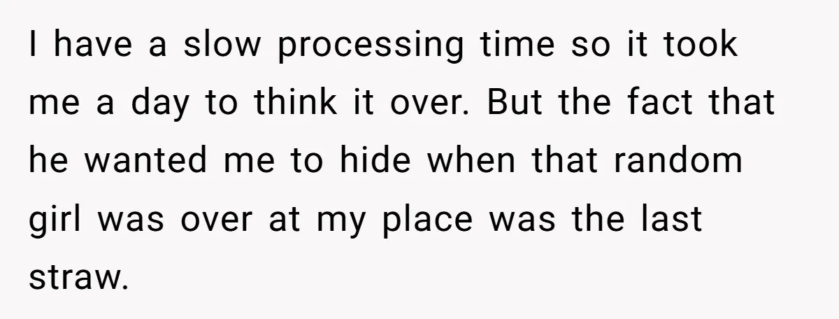 I have a slow processing time so it took me a day to think it over. But the fact that he wanted me to hide when that random girl was...
