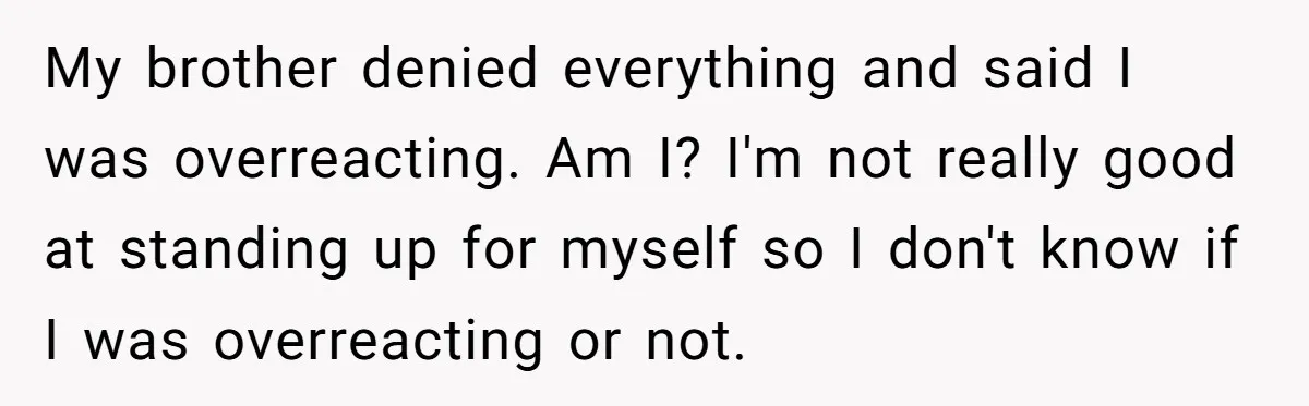 My brother denied everything and said I was overreacting. Am I? I'm not really good at standing up for myself so I don't know if I was overreacting or not.