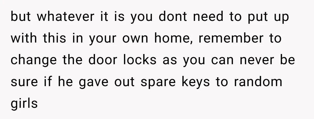 but whatever it is you dont need to put up with this in your own home, remember to change the door locks as you can never be sure if he...